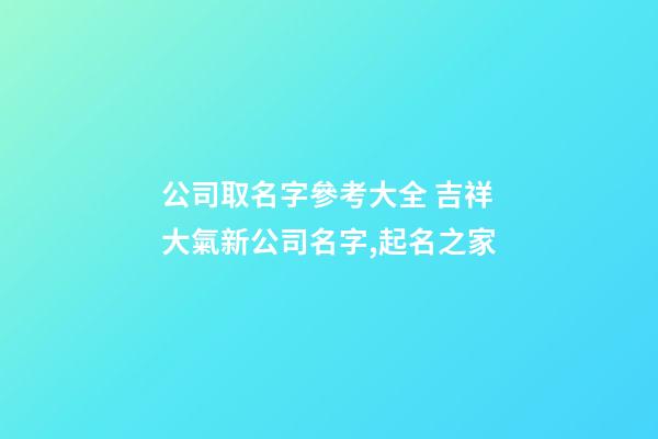公司取名字參考大全 吉祥大氣新公司名字,起名之家-第1張-公司起名-玄機派